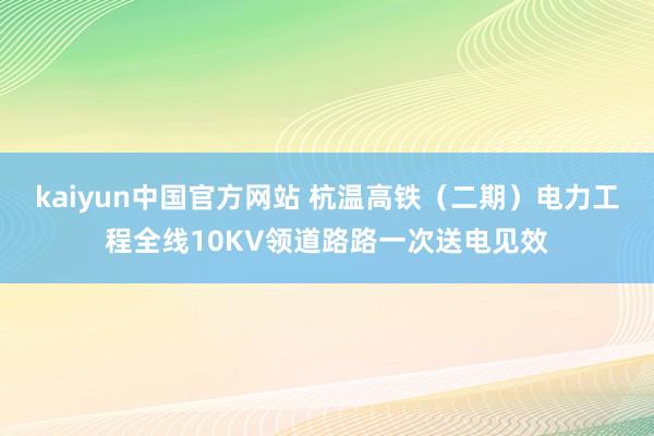 kaiyun中国官方网站 杭温高铁（二期）电力工程全线10KV领道路路一次送电见效