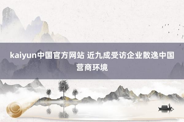 kaiyun中国官方网站 近九成受访企业散逸中国营商环境