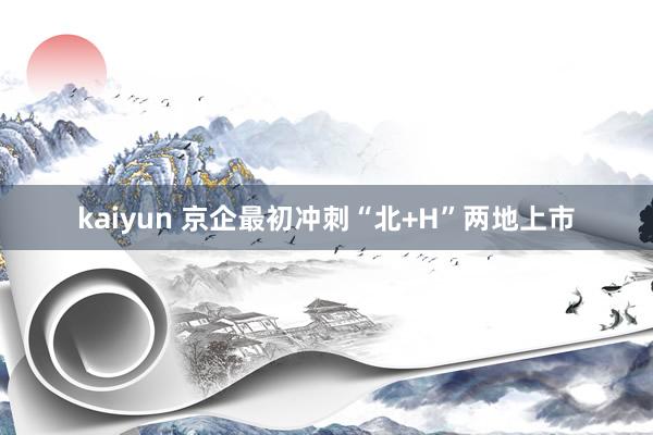 kaiyun 京企最初冲刺“北+H”两地上市