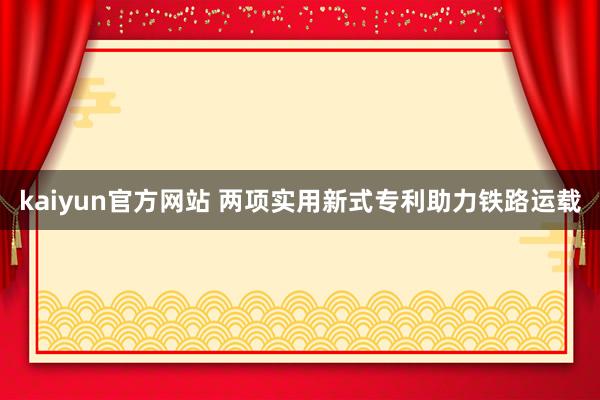 kaiyun官方网站 两项实用新式专利助力铁路运载