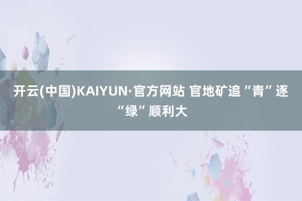 开云(中国)KAIYUN·官方网站 官地矿追“青”逐“绿”顺利大