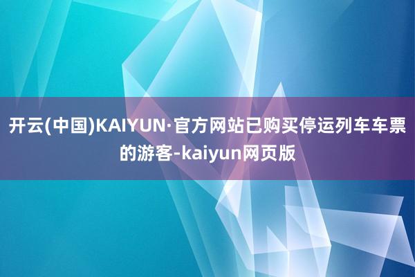 开云(中国)KAIYUN·官方网站已购买停运列车车票的游客-kaiyun网页版