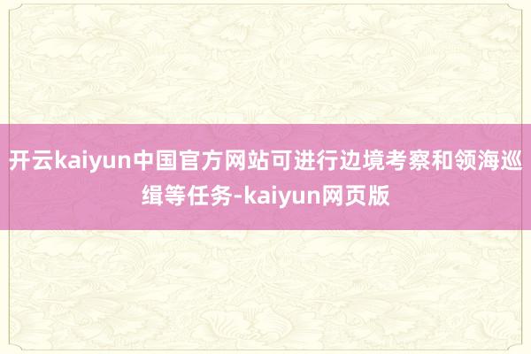 开云kaiyun中国官方网站可进行边境考察和领海巡缉等任务-kaiyun网页版