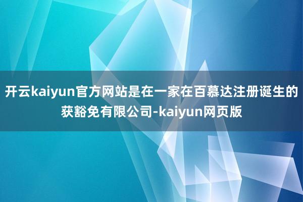 开云kaiyun官方网站是在一家在百慕达注册诞生的获豁免有限公司-kaiyun网页版