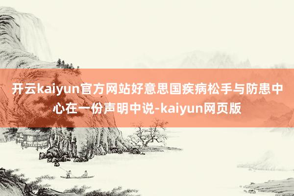 开云kaiyun官方网站　　好意思国疾病松手与防患中心在一份声明中说-kaiyun网页版