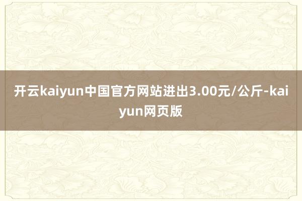 开云kaiyun中国官方网站进出3.00元/公斤-kaiyun网页版
