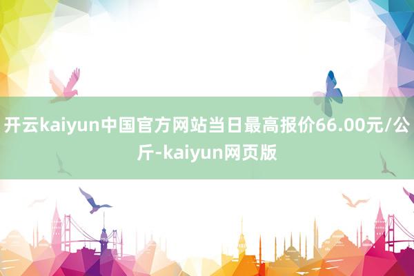 开云kaiyun中国官方网站当日最高报价66.00元/公斤-kaiyun网页版