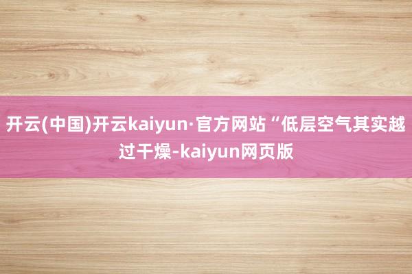 开云(中国)开云kaiyun·官方网站“低层空气其实越过干燥-kaiyun网页版