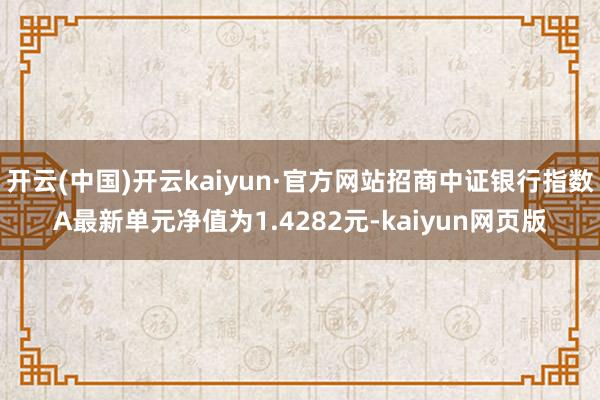 开云(中国)开云kaiyun·官方网站招商中证银行指数A最新单元净值为1.4282元-kaiyun网页版