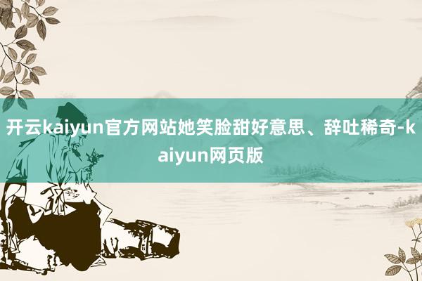 开云kaiyun官方网站她笑脸甜好意思、辞吐稀奇-kaiyun网页版