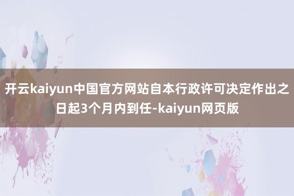 开云kaiyun中国官方网站自本行政许可决定作出之日起3个月内到任-kaiyun网页版