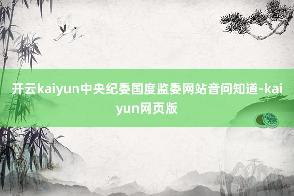 开云kaiyun中央纪委国度监委网站音问知道-kaiyun网页版