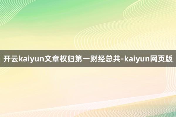 开云kaiyun文章权归第一财经总共-kaiyun网页版
