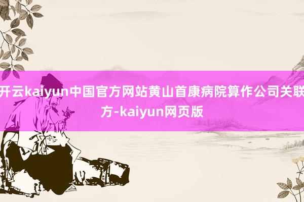 开云kaiyun中国官方网站黄山首康病院算作公司关联方-kaiyun网页版