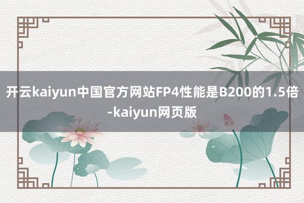 开云kaiyun中国官方网站FP4性能是B200的1.5倍-kaiyun网页版