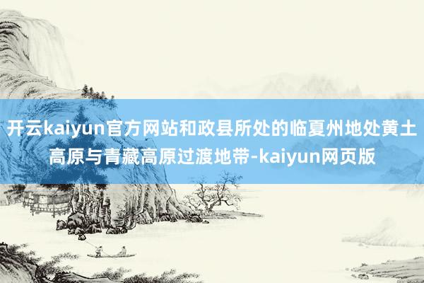 开云kaiyun官方网站和政县所处的临夏州地处黄土高原与青藏高原过渡地带-kaiyun网页版
