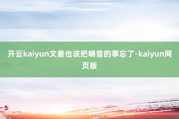 开云kaiyun文姜也该把畴昔的事忘了-kaiyun网页版