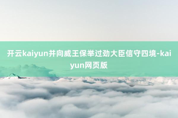 开云kaiyun并向威王保举过劲大臣信守四境-kaiyun网页版
