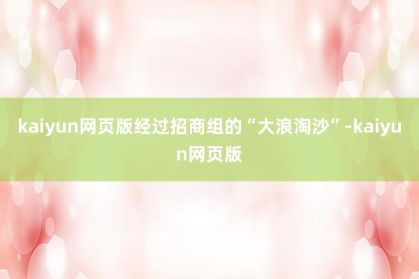 kaiyun网页版经过招商组的“大浪淘沙”-kaiyun网页版