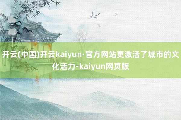 开云(中国)开云kaiyun·官方网站更激活了城市的文化活力-kaiyun网页版