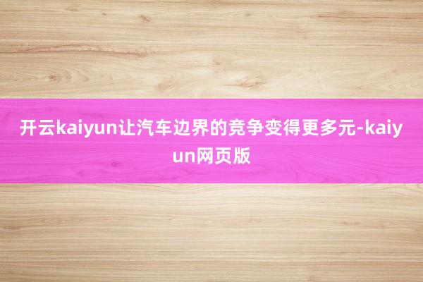 开云kaiyun让汽车边界的竞争变得更多元-kaiyun网页版