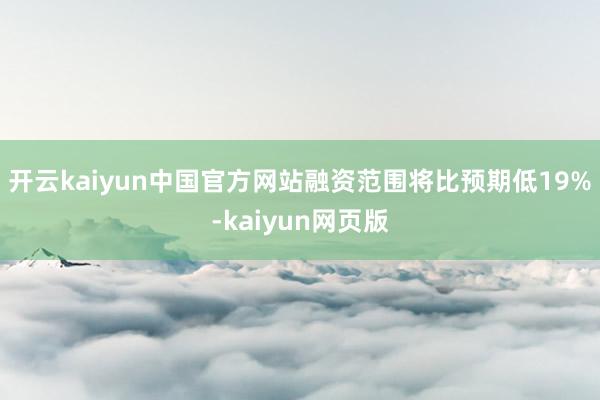 开云kaiyun中国官方网站融资范围将比预期低19%-kaiyun网页版