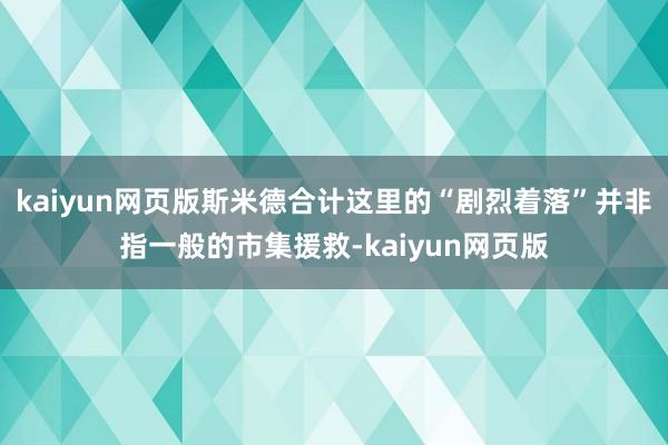 kaiyun网页版斯米德合计这里的“剧烈着落”并非指一般的市集援救-kaiyun网页版