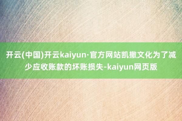 开云(中国)开云kaiyun·官方网站凯撒文化为了减少应收账款的坏账损失-kaiyun网页版