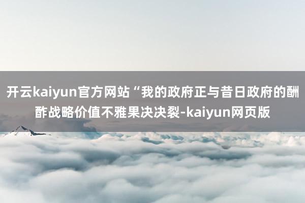 开云kaiyun官方网站“我的政府正与昔日政府的酬酢战略价值不雅果决决裂-kaiyun网页版