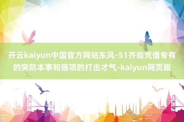 开云kaiyun中国官方网站东风-51齐能凭借专有的突防本事和强项的打击才气-kaiyun网页版