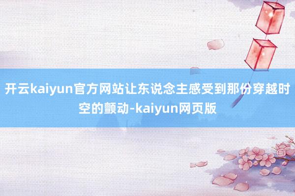 开云kaiyun官方网站让东说念主感受到那份穿越时空的颤动-kaiyun网页版