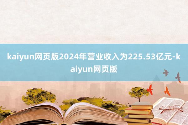 kaiyun网页版2024年营业收入为225.53亿元-kaiyun网页版