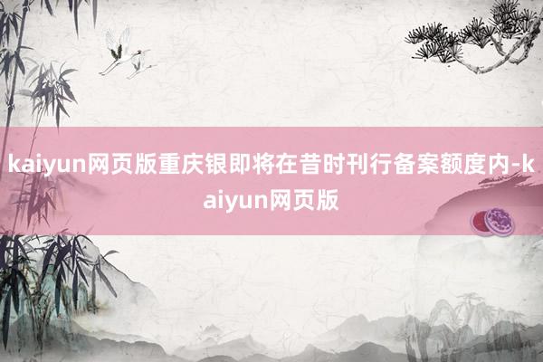 kaiyun网页版重庆银即将在昔时刊行备案额度内-kaiyun网页版