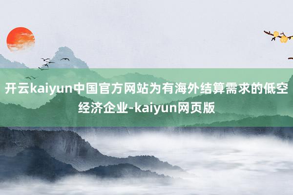 开云kaiyun中国官方网站为有海外结算需求的低空经济企业-kaiyun网页版