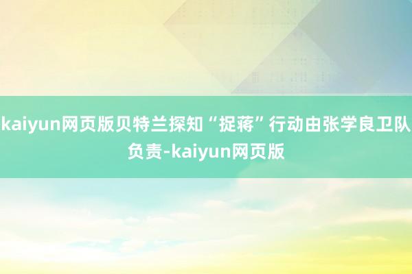 kaiyun网页版贝特兰探知“捉蒋”行动由张学良卫队负责-kaiyun网页版