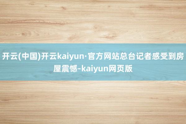 开云(中国)开云kaiyun·官方网站总台记者感受到房屋震憾-kaiyun网页版