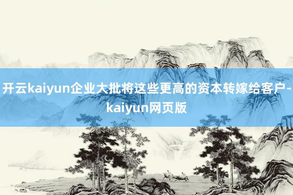 开云kaiyun企业大批将这些更高的资本转嫁给客户-kaiyun网页版