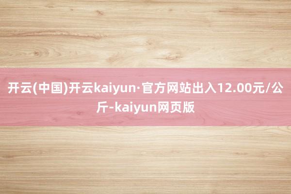 开云(中国)开云kaiyun·官方网站出入12.00元/公斤-kaiyun网页版