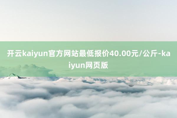 开云kaiyun官方网站最低报价40.00元/公斤-kaiyun网页版