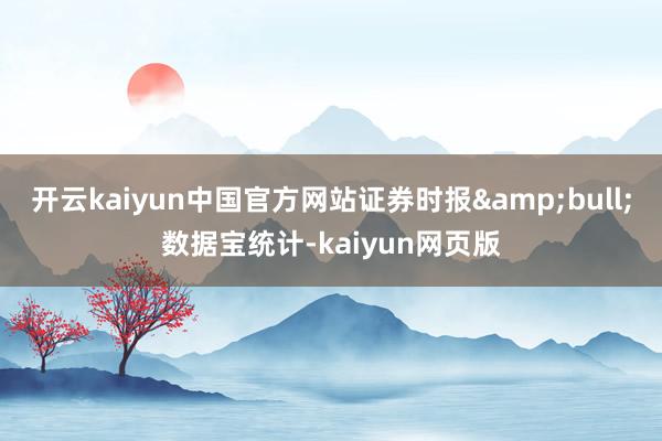 开云kaiyun中国官方网站证券时报&bull;数据宝统计-kaiyun网页版