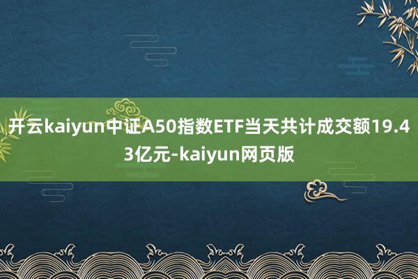 开云kaiyun中证A50指数ETF当天共计成交额19.43亿元-kaiyun网页版