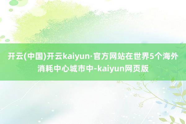 开云(中国)开云kaiyun·官方网站在世界5个海外消耗中心城市中-kaiyun网页版