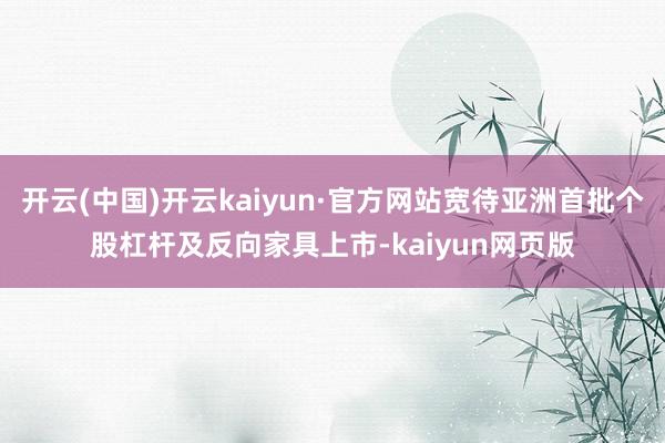 开云(中国)开云kaiyun·官方网站宽待亚洲首批个股杠杆及反向家具上市-kaiyun网页版