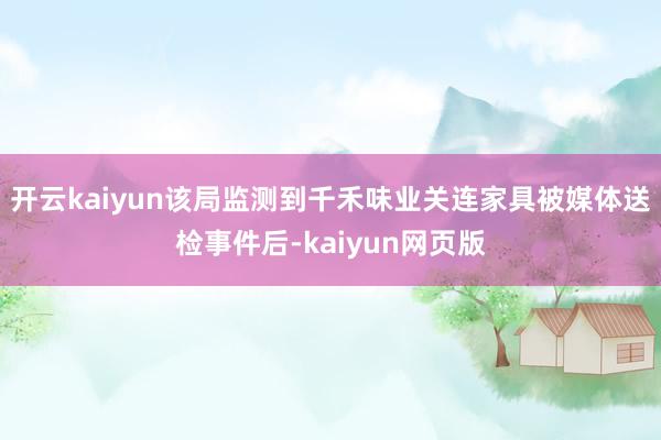 开云kaiyun该局监测到千禾味业关连家具被媒体送检事件后-kaiyun网页版