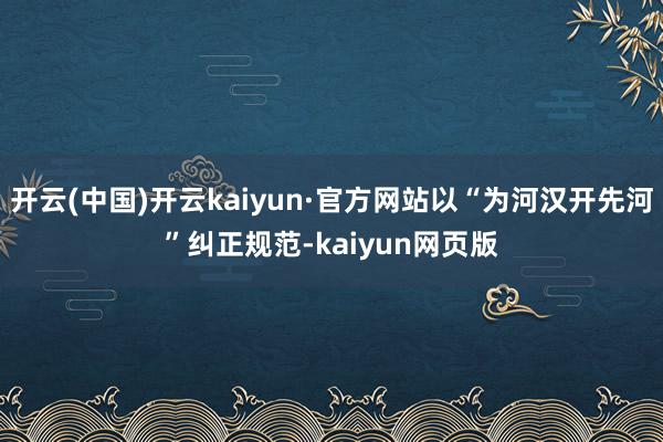 开云(中国)开云kaiyun·官方网站以“为河汉开先河”纠正规范-kaiyun网页版