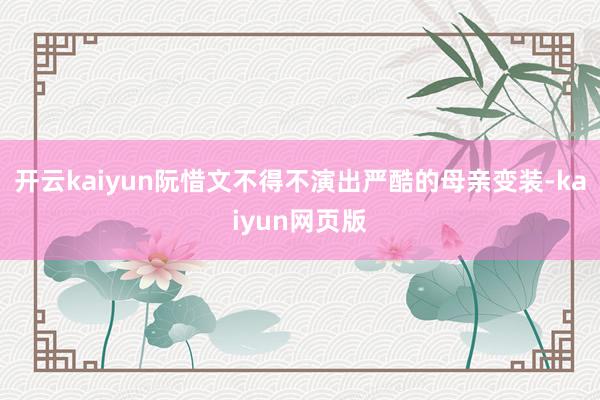 开云kaiyun阮惜文不得不演出严酷的母亲变装-kaiyun网页版