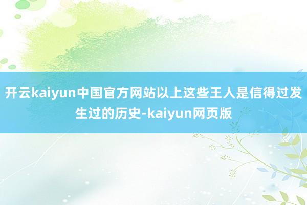 开云kaiyun中国官方网站以上这些王人是信得过发生过的历史-kaiyun网页版