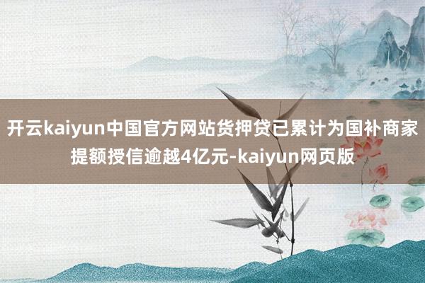 开云kaiyun中国官方网站货押贷已累计为国补商家提额授信逾越4亿元-kaiyun网页版