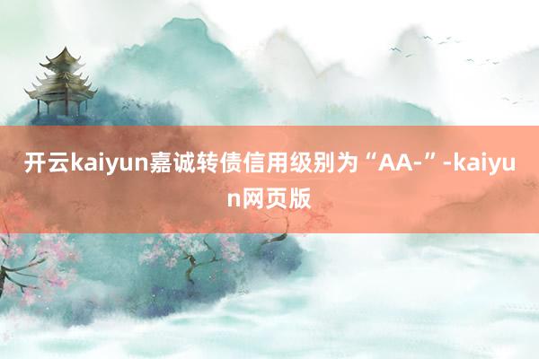 开云kaiyun嘉诚转债信用级别为“AA-”-kaiyun网页版