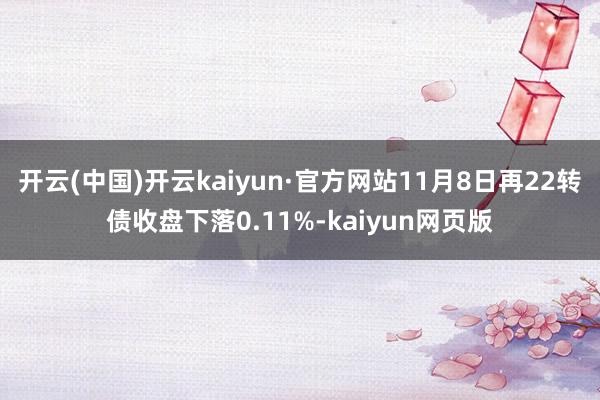 开云(中国)开云kaiyun·官方网站11月8日再22转债收盘下落0.11%-kaiyun网页版